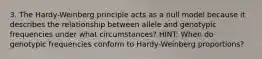 3. The Hardy-Weinberg principle acts as a null model because it describes the relationship between allele and genotypic frequencies under what circumstances? HINT: When do genotypic frequencies conform to Hardy-Weinberg proportions?