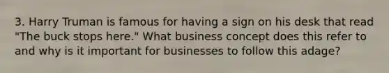 3. Harry Truman is famous for having a sign on his desk that read "The buck stops here." What business concept does this refer to and why is it important for businesses to follow this adage?