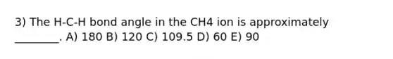 3) The H-C-H bond angle in the CH4 ion is approximately ________. A) 180 B) 120 C) 109.5 D) 60 E) 90