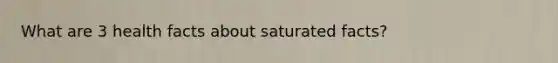 What are 3 health facts about saturated facts?