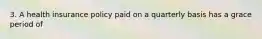 3. A health insurance policy paid on a quarterly basis has a grace period of