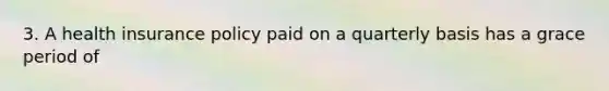 3. A health insurance policy paid on a quarterly basis has a grace period of