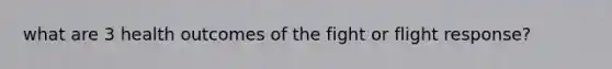 what are 3 health outcomes of the fight or flight response?