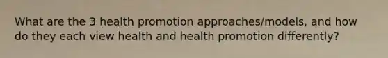 What are the 3 health promotion approaches/models, and how do they each view health and health promotion differently?