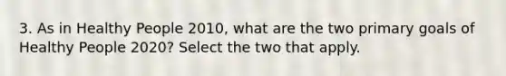 3. As in Healthy People 2010, what are the two primary goals of Healthy People 2020? Select the two that apply.