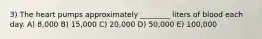 3) The heart pumps approximately ________ liters of blood each day. A) 8,000 B) 15,000 C) 20,000 D) 50,000 E) 100,000