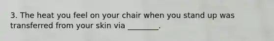 3. The heat you feel on your chair when you stand up was transferred from your skin via ________.