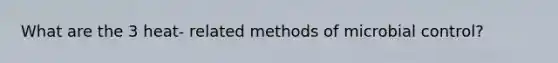 What are the 3 heat- related methods of microbial control?