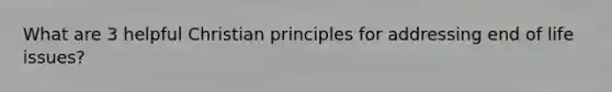 What are 3 helpful Christian principles for addressing end of life issues?