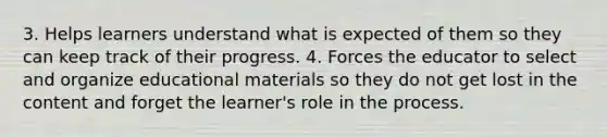 3. Helps learners understand what is expected of them so they can keep track of their progress. 4. Forces the educator to select and organize educational materials so they do not get lost in the content and forget the learner's role in the process.