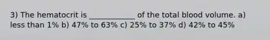 3) The hematocrit is ____________ of the total blood volume. a) less than 1% b) 47% to 63% c) 25% to 37% d) 42% to 45%