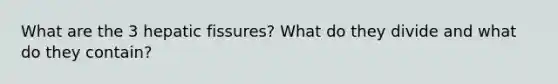 What are the 3 hepatic fissures? What do they divide and what do they contain?