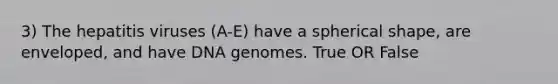 3) The hepatitis viruses (A-E) have a spherical shape, are enveloped, and have DNA genomes. True OR False