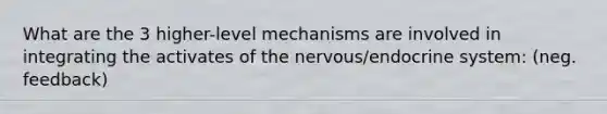 What are the 3 higher-level mechanisms are involved in integrating the activates of the nervous/endocrine system: (neg. feedback)