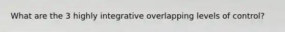 What are the 3 highly integrative overlapping levels of control?