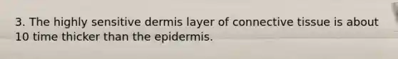 3. The highly sensitive dermis layer of <a href='https://www.questionai.com/knowledge/kYDr0DHyc8-connective-tissue' class='anchor-knowledge'>connective tissue</a> is about 10 time thicker than <a href='https://www.questionai.com/knowledge/kBFgQMpq6s-the-epidermis' class='anchor-knowledge'>the epidermis</a>.