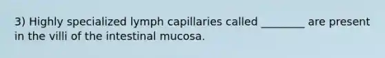 3) Highly specialized lymph capillaries called ________ are present in the villi of the intestinal mucosa.