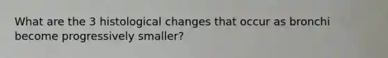 What are the 3 histological changes that occur as bronchi become progressively smaller?