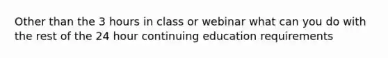 Other than the 3 hours in class or webinar what can you do with the rest of the 24 hour continuing education requirements