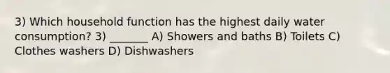 3) Which household function has the highest daily water consumption? 3) _______ A) Showers and baths B) Toilets C) Clothes washers D) Dishwashers