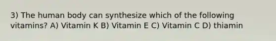 3) The human body can synthesize which of the following vitamins? A) Vitamin K B) Vitamin E C) Vitamin C D) thiamin