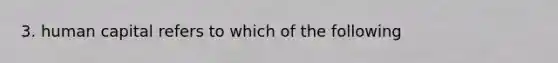 3. human capital refers to which of the following