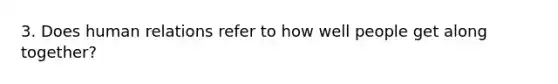 3. Does human relations refer to how well people get along together?