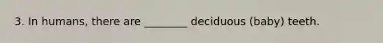3. In humans, there are ________ deciduous (baby) teeth.