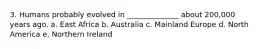 3. Humans probably evolved in ______________ about 200,000 years ago. a. East Africa b. Australia c. Mainland Europe d. North America e. Northern Ireland