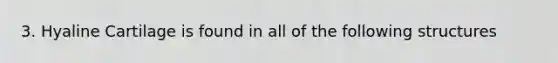 3. Hyaline Cartilage is found in all of the following structures
