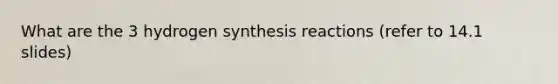 What are the 3 hydrogen synthesis reactions (refer to 14.1 slides)