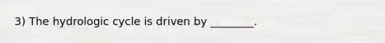 3) The hydrologic cycle is driven by ________.