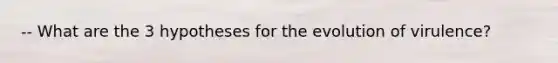 -- What are the 3 hypotheses for the evolution of virulence?