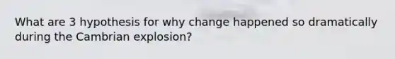 What are 3 hypothesis for why change happened so dramatically during the Cambrian explosion?