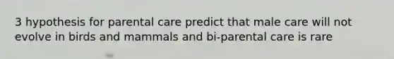 3 hypothesis for parental care predict that male care will not evolve in birds and mammals and bi-parental care is rare