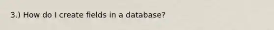 3.) How do I create fields in a database?