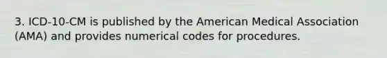 3. ICD-10-CM is published by the American Medical Association (AMA) and provides numerical codes for procedures.