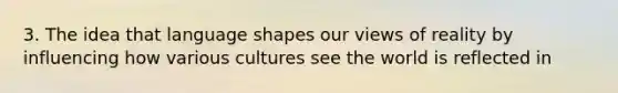 3. The idea that language shapes our views of reality by influencing how various cultures see the world is reflected in