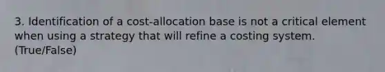 3. Identification of a cost-allocation base is not a critical element when using a strategy that will refine a costing system. (True/False)