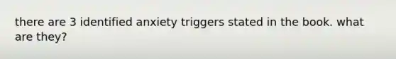 there are 3 identified anxiety triggers stated in the book. what are they?