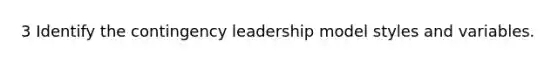 3 Identify the contingency leadership model styles and variables.