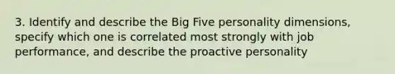 3. Identify and describe the Big Five personality dimensions, specify which one is correlated most strongly with job performance, and describe the proactive personality