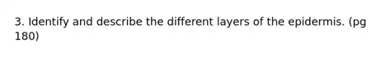 3. Identify and describe the different layers of the epidermis. (pg 180)