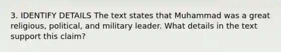 3. IDENTIFY DETAILS The text states that Muhammad was a great religious, political, and military leader. What details in the text support this claim?