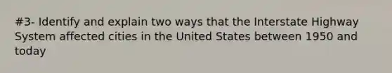 #3- Identify and explain two ways that the Interstate Highway System affected cities in the United States between 1950 and today