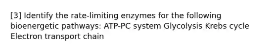 [3] Identify the rate-limiting enzymes for the following bioenergetic pathways: ATP-PC system Glycolysis Krebs cycle Electron transport chain