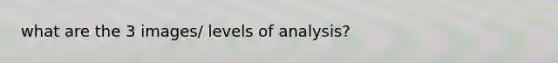 what are the 3 images/ levels of analysis?