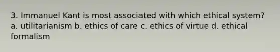 3. Immanuel Kant is most associated with which ethical system? a. utilitarianism b. ethics of care c. ethics of virtue d. ethical formalism