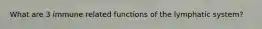 What are 3 immune related functions of the lymphatic system?