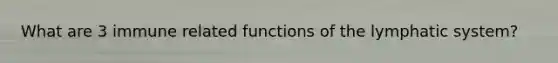 What are 3 immune related functions of the lymphatic system?